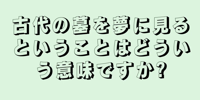 古代の墓を夢に見るということはどういう意味ですか?