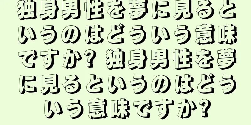 独身男性を夢に見るというのはどういう意味ですか? 独身男性を夢に見るというのはどういう意味ですか?
