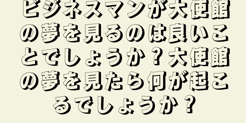 ビジネスマンが大使館の夢を見るのは良いことでしょうか？大使館の夢を見たら何が起こるでしょうか？