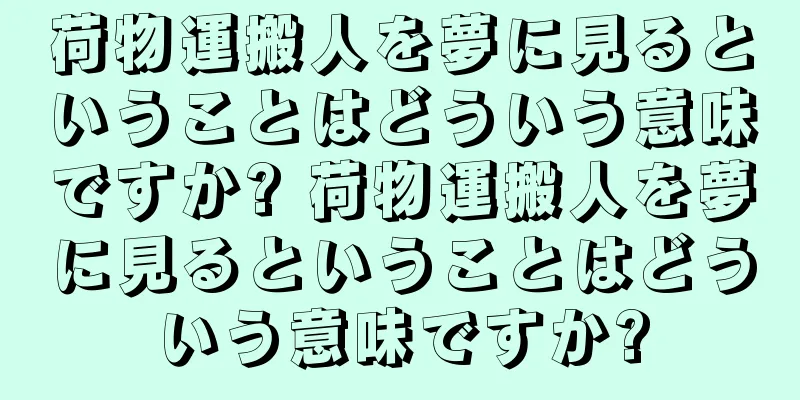 荷物運搬人を夢に見るということはどういう意味ですか? 荷物運搬人を夢に見るということはどういう意味ですか?
