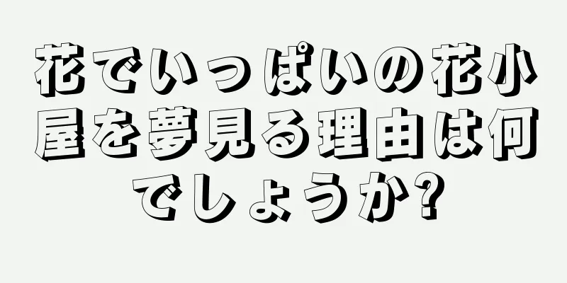 花でいっぱいの花小屋を夢見る理由は何でしょうか?