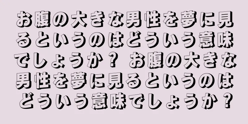 お腹の大きな男性を夢に見るというのはどういう意味でしょうか？ お腹の大きな男性を夢に見るというのはどういう意味でしょうか？