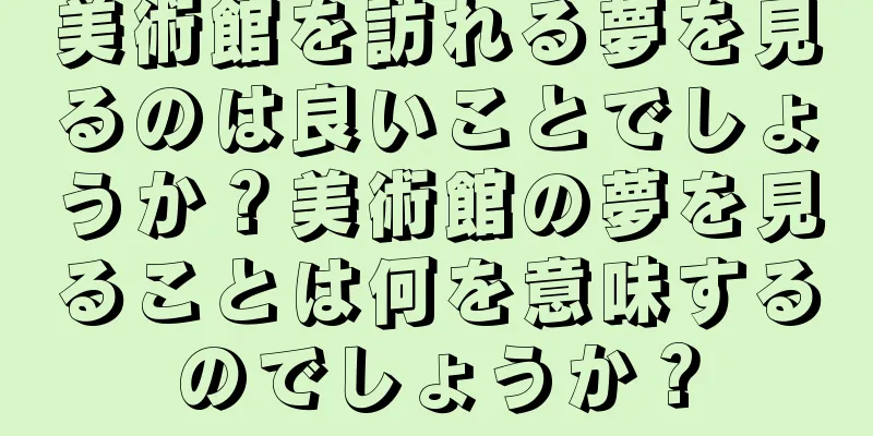 美術館を訪れる夢を見るのは良いことでしょうか？美術館の夢を見ることは何を意味するのでしょうか？