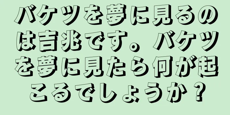 バケツを夢に見るのは吉兆です。バケツを夢に見たら何が起こるでしょうか？