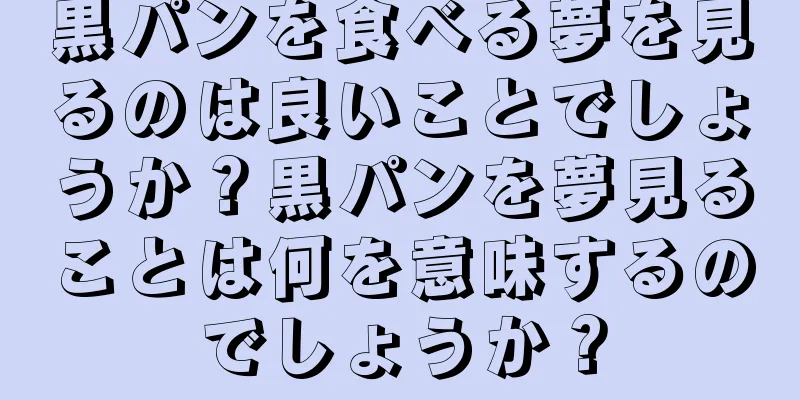 黒パンを食べる夢を見るのは良いことでしょうか？黒パンを夢見ることは何を意味するのでしょうか？