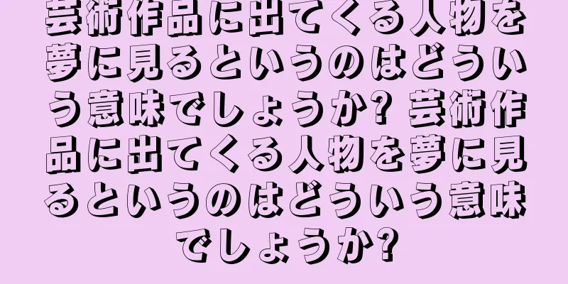 芸術作品に出てくる人物を夢に見るというのはどういう意味でしょうか? 芸術作品に出てくる人物を夢に見るというのはどういう意味でしょうか?