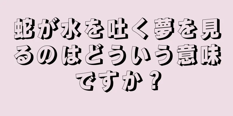 蛇が水を吐く夢を見るのはどういう意味ですか？