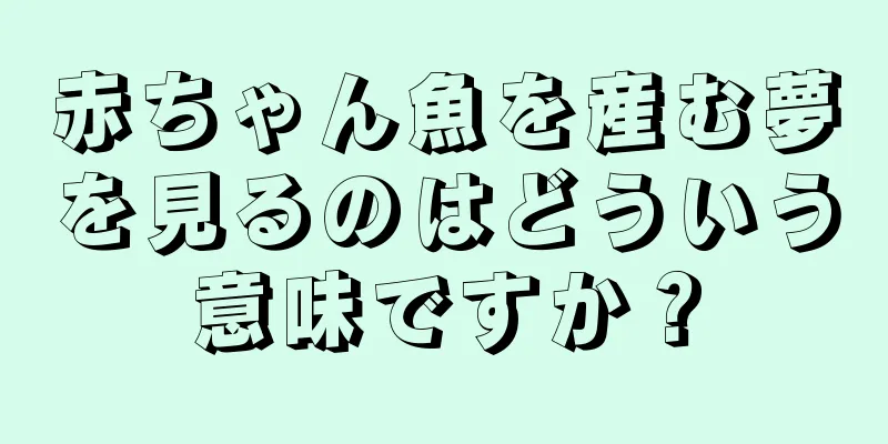 赤ちゃん魚を産む夢を見るのはどういう意味ですか？