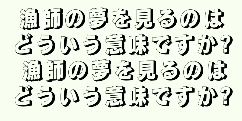 漁師の夢を見るのはどういう意味ですか? 漁師の夢を見るのはどういう意味ですか?