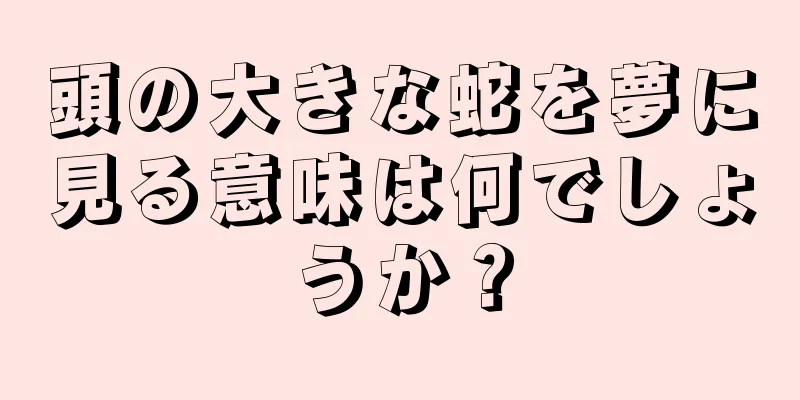 頭の大きな蛇を夢に見る意味は何でしょうか？