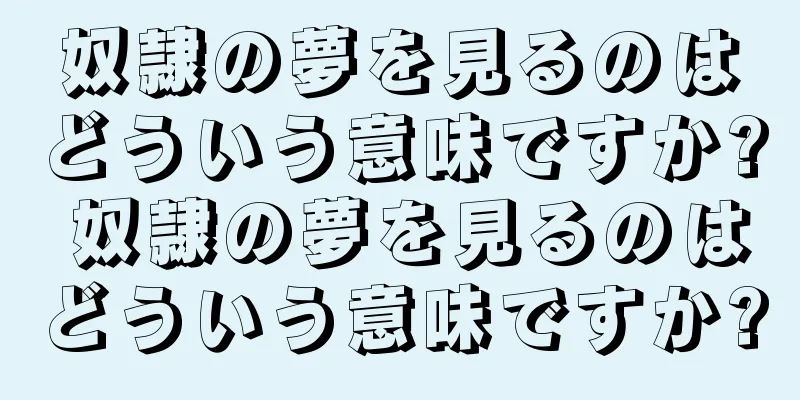 奴隷の夢を見るのはどういう意味ですか? 奴隷の夢を見るのはどういう意味ですか?