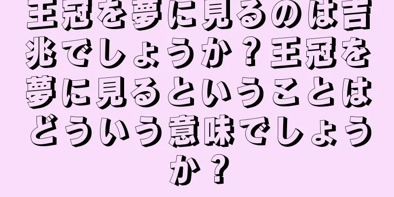 王冠を夢に見るのは吉兆でしょうか？王冠を夢に見るということはどういう意味でしょうか？