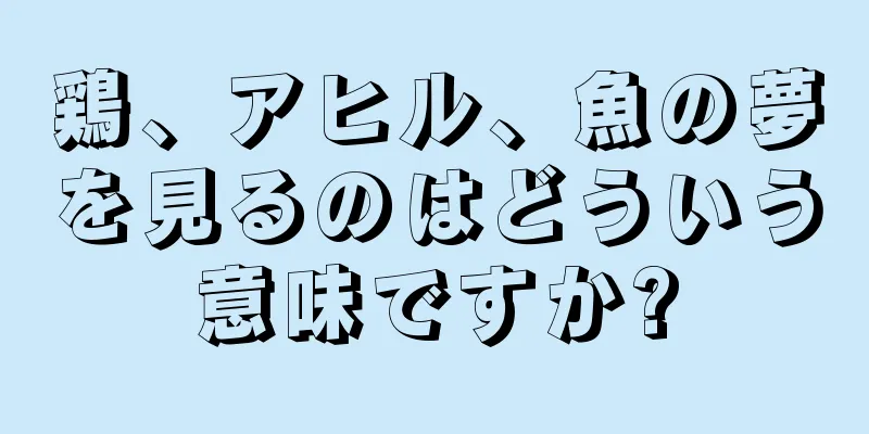 鶏、アヒル、魚の夢を見るのはどういう意味ですか?