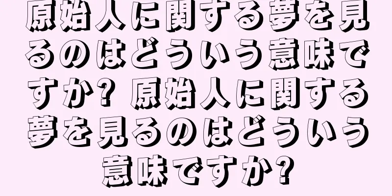 原始人に関する夢を見るのはどういう意味ですか? 原始人に関する夢を見るのはどういう意味ですか?