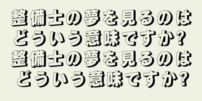 整備士の夢を見るのはどういう意味ですか? 整備士の夢を見るのはどういう意味ですか?