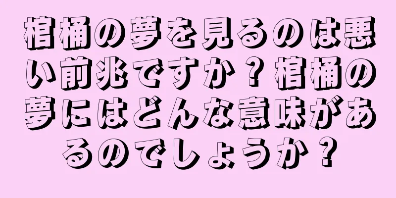 棺桶の夢を見るのは悪い前兆ですか？棺桶の夢にはどんな意味があるのでしょうか？