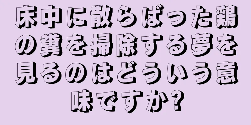 床中に散らばった鶏の糞を掃除する夢を見るのはどういう意味ですか?