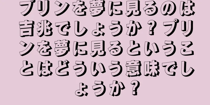 プリンを夢に見るのは吉兆でしょうか？プリンを夢に見るということはどういう意味でしょうか？