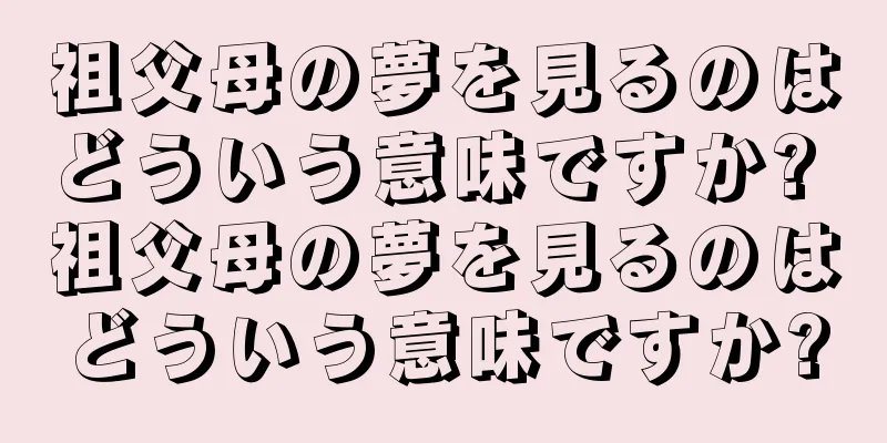 祖父母の夢を見るのはどういう意味ですか? 祖父母の夢を見るのはどういう意味ですか?