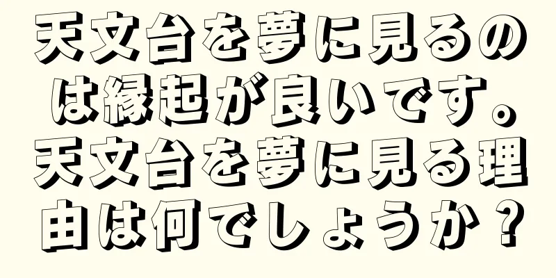 天文台を夢に見るのは縁起が良いです。天文台を夢に見る理由は何でしょうか？