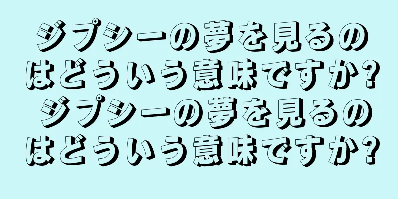ジプシーの夢を見るのはどういう意味ですか? ジプシーの夢を見るのはどういう意味ですか?