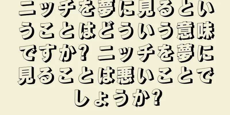 ニッチを夢に見るということはどういう意味ですか? ニッチを夢に見ることは悪いことでしょうか?