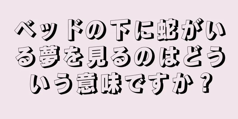 ベッドの下に蛇がいる夢を見るのはどういう意味ですか？