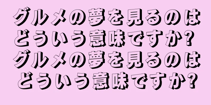 グルメの夢を見るのはどういう意味ですか? グルメの夢を見るのはどういう意味ですか?