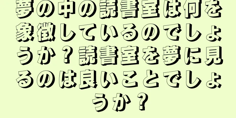 夢の中の読書室は何を象徴しているのでしょうか？読書室を夢に見るのは良いことでしょうか？
