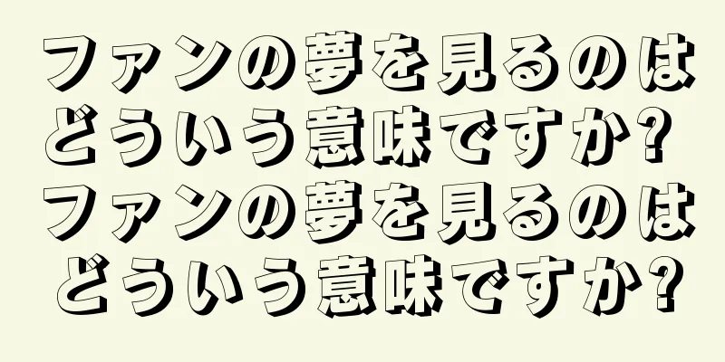 ファンの夢を見るのはどういう意味ですか? ファンの夢を見るのはどういう意味ですか?