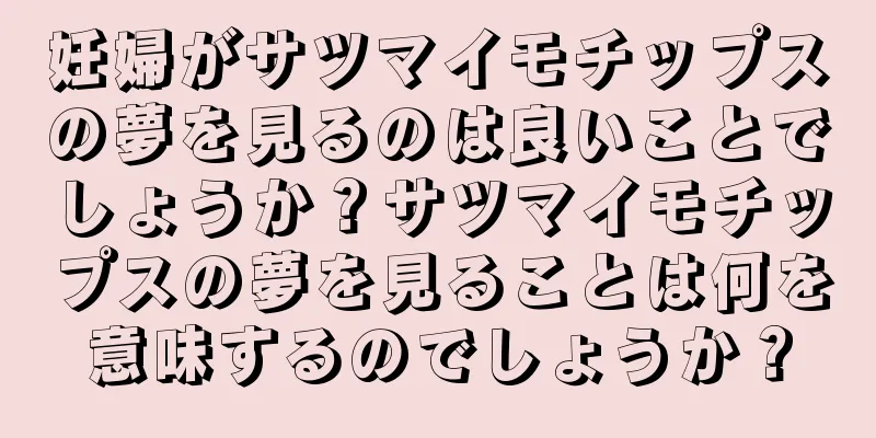 妊婦がサツマイモチップスの夢を見るのは良いことでしょうか？サツマイモチップスの夢を見ることは何を意味するのでしょうか？