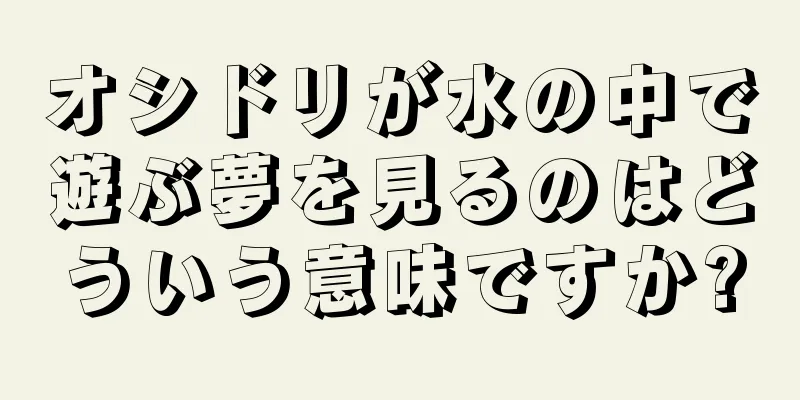 オシドリが水の中で遊ぶ夢を見るのはどういう意味ですか?