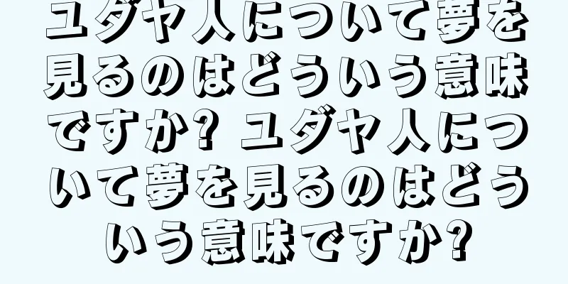 ユダヤ人について夢を見るのはどういう意味ですか? ユダヤ人について夢を見るのはどういう意味ですか?