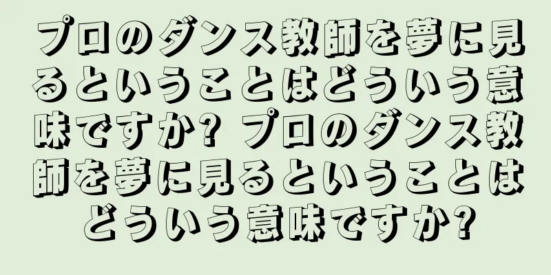 プロのダンス教師を夢に見るということはどういう意味ですか? プロのダンス教師を夢に見るということはどういう意味ですか?