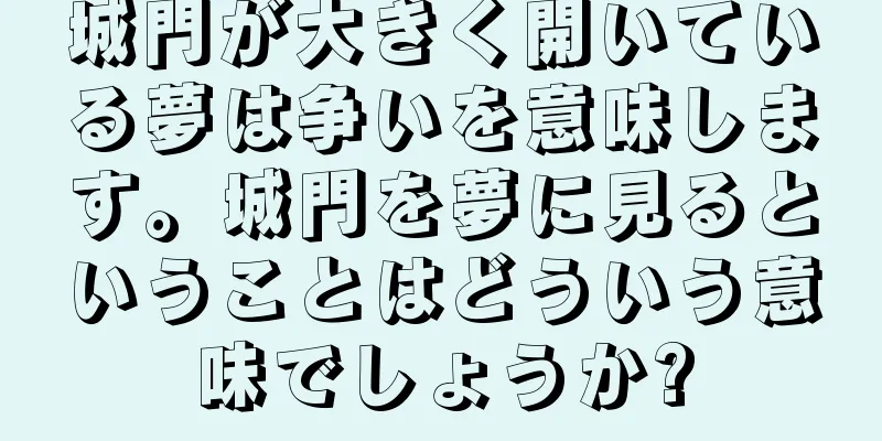 城門が大きく開いている夢は争いを意味します。城門を夢に見るということはどういう意味でしょうか?