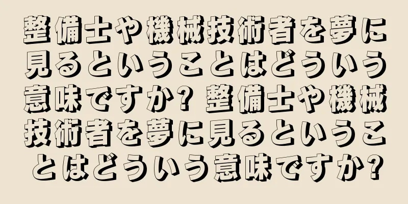 整備士や機械技術者を夢に見るということはどういう意味ですか? 整備士や機械技術者を夢に見るということはどういう意味ですか?