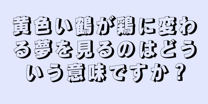 黄色い鶴が鶏に変わる夢を見るのはどういう意味ですか？