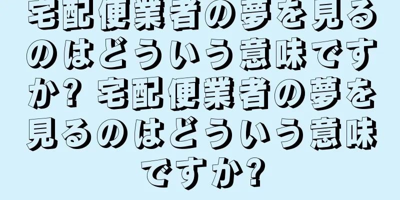 宅配便業者の夢を見るのはどういう意味ですか? 宅配便業者の夢を見るのはどういう意味ですか?