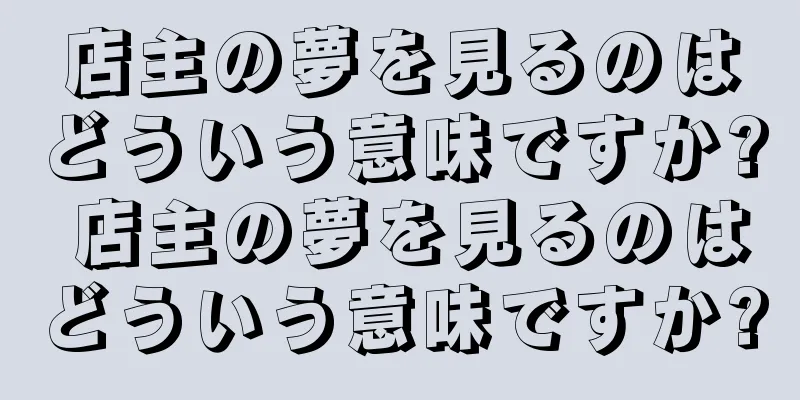 店主の夢を見るのはどういう意味ですか? 店主の夢を見るのはどういう意味ですか?