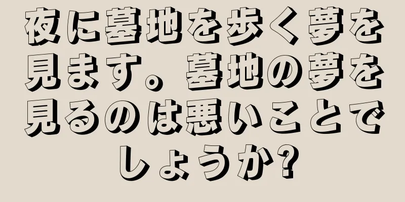 夜に墓地を歩く夢を見ます。墓地の夢を見るのは悪いことでしょうか?