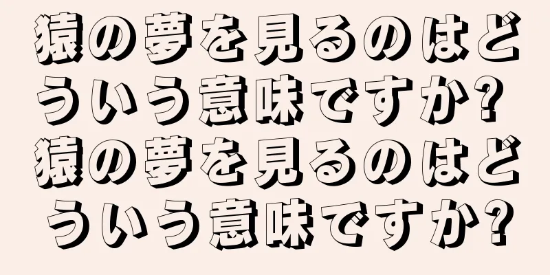 猿の夢を見るのはどういう意味ですか? 猿の夢を見るのはどういう意味ですか?