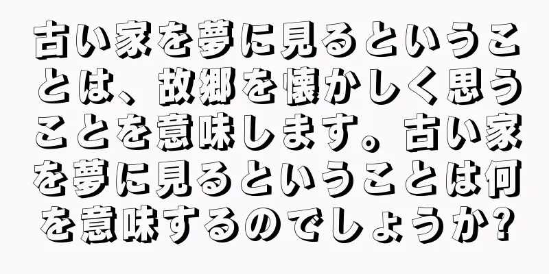 古い家を夢に見るということは、故郷を懐かしく思うことを意味します。古い家を夢に見るということは何を意味するのでしょうか?