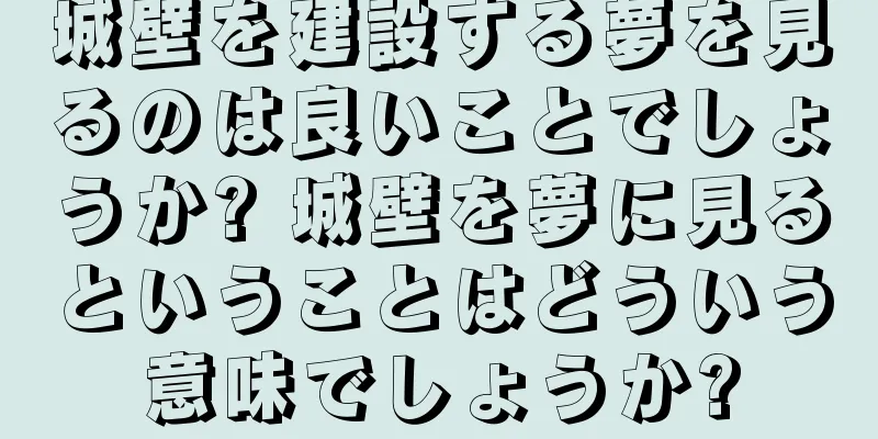 城壁を建設する夢を見るのは良いことでしょうか? 城壁を夢に見るということはどういう意味でしょうか?