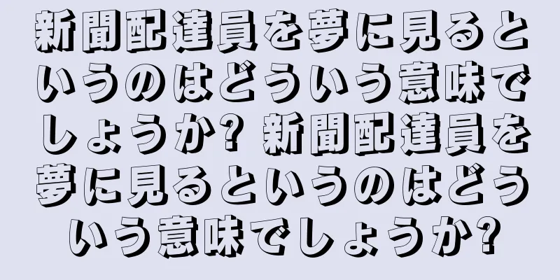 新聞配達員を夢に見るというのはどういう意味でしょうか? 新聞配達員を夢に見るというのはどういう意味でしょうか?