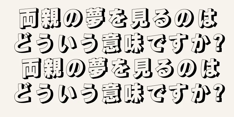 両親の夢を見るのはどういう意味ですか? 両親の夢を見るのはどういう意味ですか?