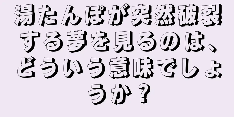 湯たんぽが突然破裂する夢を見るのは、どういう意味でしょうか？
