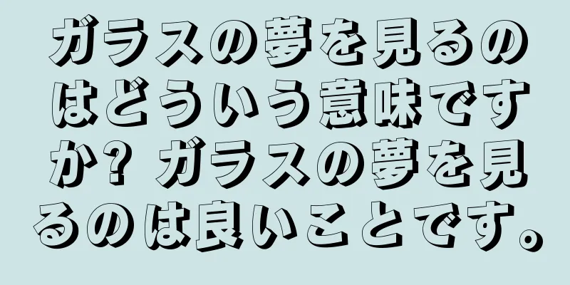 ガラスの夢を見るのはどういう意味ですか? ガラスの夢を見るのは良いことです。