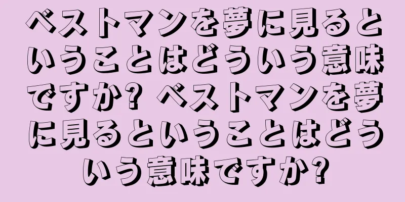 ベストマンを夢に見るということはどういう意味ですか? ベストマンを夢に見るということはどういう意味ですか?