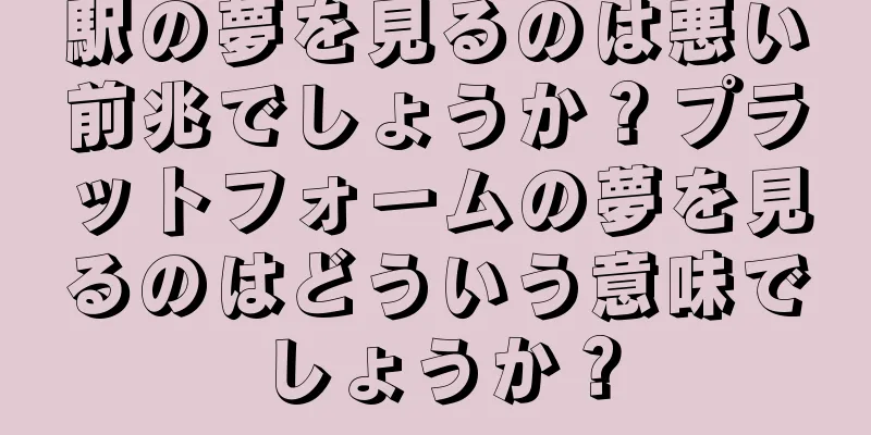 駅の夢を見るのは悪い前兆でしょうか？プラットフォームの夢を見るのはどういう意味でしょうか？