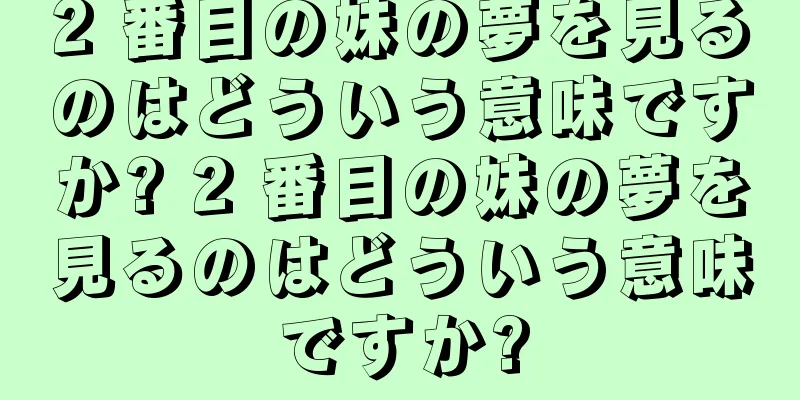 2 番目の妹の夢を見るのはどういう意味ですか? 2 番目の妹の夢を見るのはどういう意味ですか?